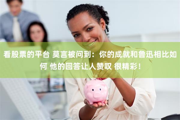 看股票的平台 莫言被问到：你的成就和鲁迅相比如何 他的回答让人赞叹 很精彩！