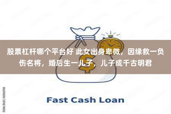 股票杠杆哪个平台好 此女出身卑微，因缘救一负伤名将，婚后生一儿子，儿子成千古明君