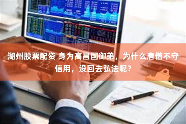 湖州股票配资 身为高昌国御弟，为什么唐僧不守信用，没回去弘法呢？