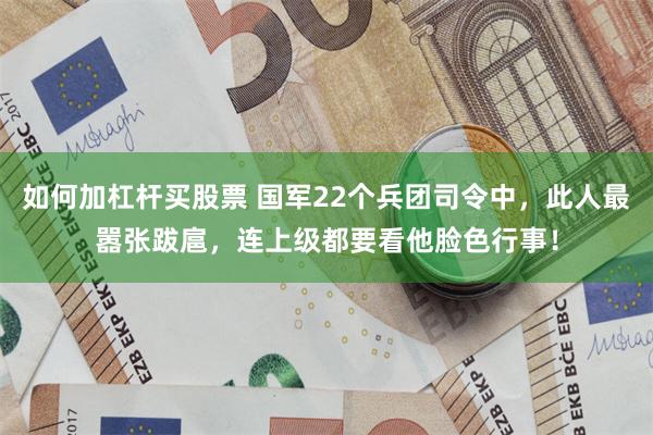如何加杠杆买股票 国军22个兵团司令中，此人最嚣张跋扈，连上级都要看他脸色行事！