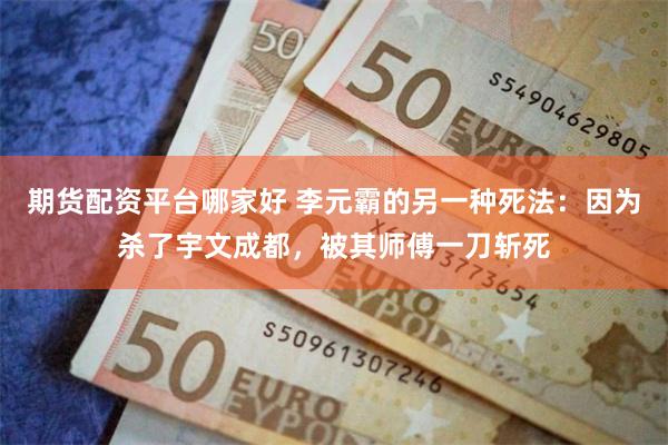 期货配资平台哪家好 李元霸的另一种死法：因为杀了宇文成都，被其师傅一刀斩死