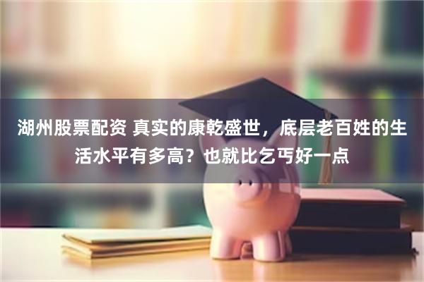 湖州股票配资 真实的康乾盛世，底层老百姓的生活水平有多高？也就比乞丐好一点