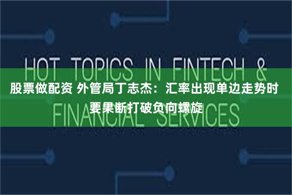 股票做配资 外管局丁志杰：汇率出现单边走势时 要果断打破负向螺旋