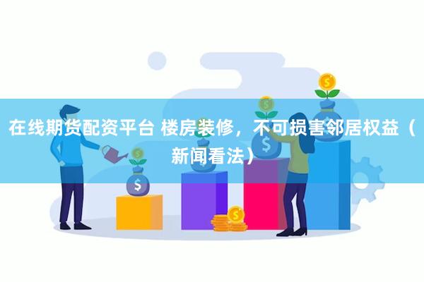 在线期货配资平台 楼房装修，不可损害邻居权益（新闻看法）
