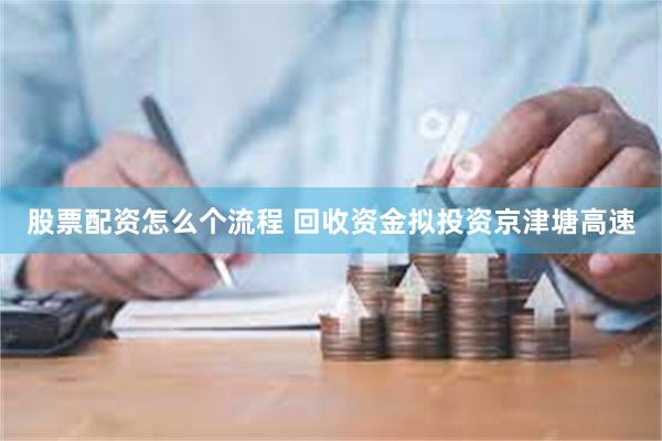 股票配资怎么个流程 回收资金拟投资京津塘高速