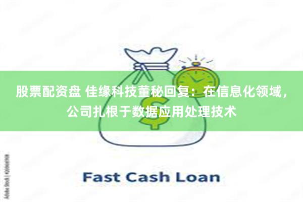 股票配资盘 佳缘科技董秘回复：在信息化领域，公司扎根于数据应用处理技术