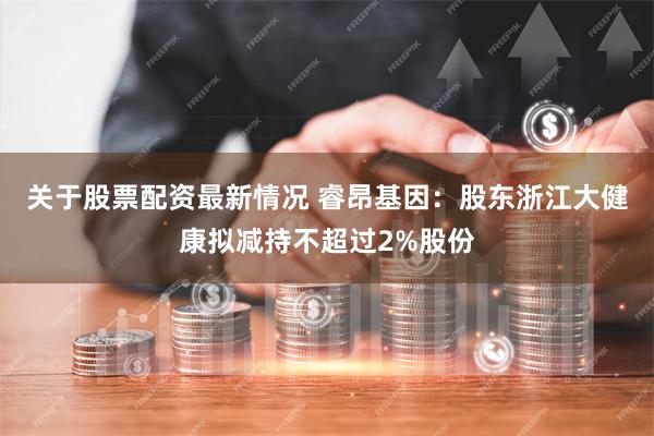 关于股票配资最新情况 睿昂基因：股东浙江大健康拟减持不超过2%股份
