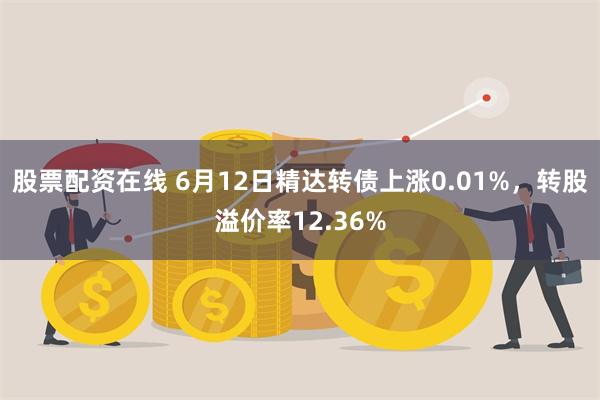 股票配资在线 6月12日精达转债上涨0.01%，转股溢价率12.36%