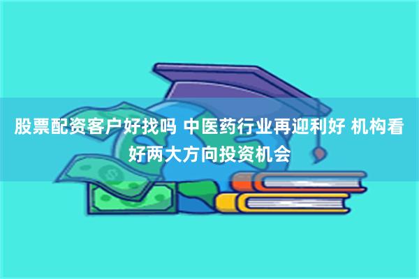 股票配资客户好找吗 中医药行业再迎利好 机构看好两大方向投资机会