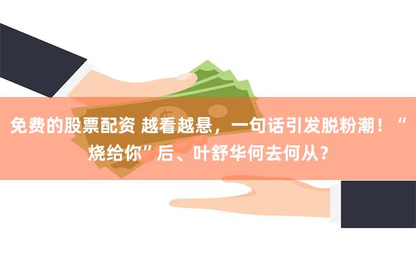 免费的股票配资 越看越悬，一句话引发脱粉潮！“烧给你”后、叶舒华何去何从？
