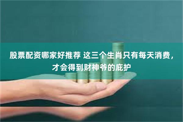 股票配资哪家好推荐 这三个生肖只有每天消费，才会得到财神爷的庇护