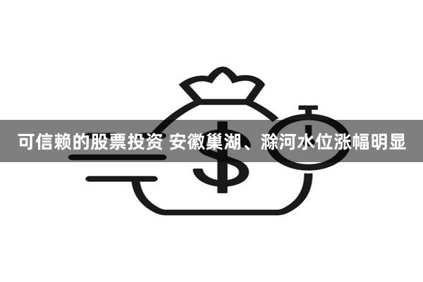 可信赖的股票投资 安徽巢湖、滁河水位涨幅明显