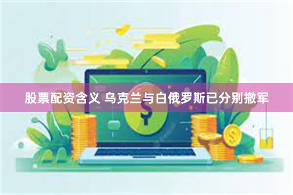 股票配资含义 乌克兰与白俄罗斯已分别撤军