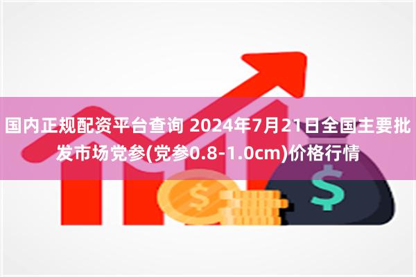 国内正规配资平台查询 2024年7月21日全国主要批发市场党参(党参0.8-1.0cm)价格行情
