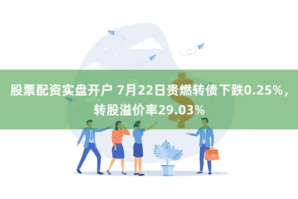 股票配资实盘开户 7月22日贵燃转债下跌0.25%，转股溢价率29.03%