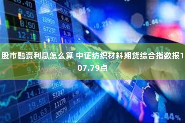 股市融资利息怎么算 中证纺织材料期货综合指数报107.79点