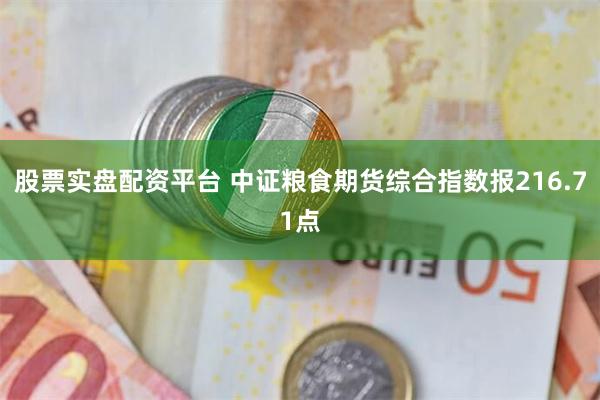 股票实盘配资平台 中证粮食期货综合指数报216.71点