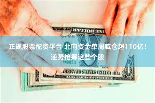 正规股票配资平台 北向资金单周减仓超110亿！逆势抢筹这些个股