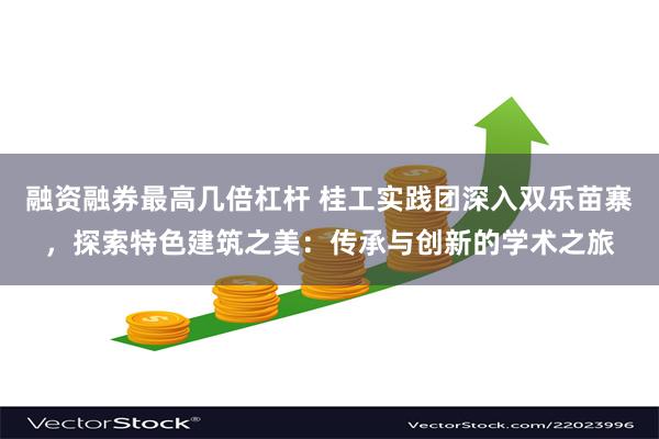 融资融券最高几倍杠杆 桂工实践团深入双乐苗寨，探索特色建筑之美：传承与创新的学术之旅