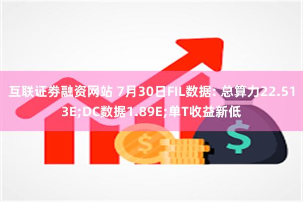 互联证劵融资网站 7月30日FIL数据: 总算力22.513E;DC数据1.89E;单T收益新低