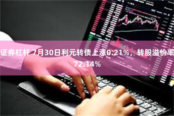 证券杠杆 7月30日利元转债上涨0.21%，转股溢价率72.14%