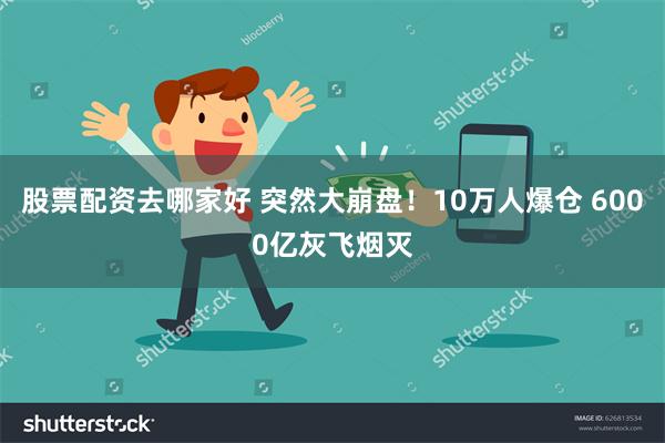 股票配资去哪家好 突然大崩盘！10万人爆仓 6000亿灰飞烟灭