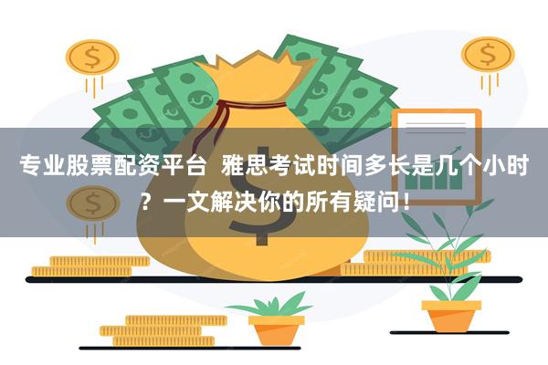 专业股票配资平台  雅思考试时间多长是几个小时？一文解决你的所有疑问！