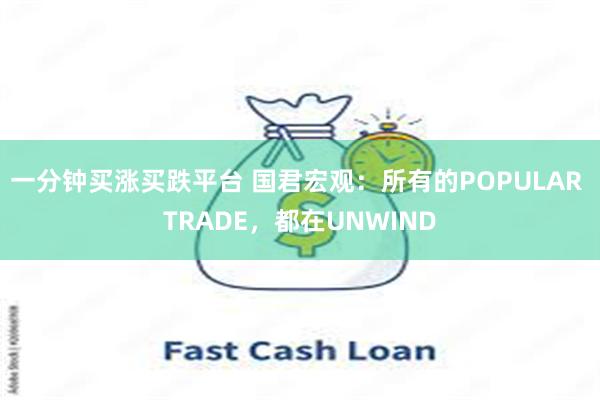 一分钟买涨买跌平台 国君宏观：所有的POPULAR TRADE，都在UNWIND