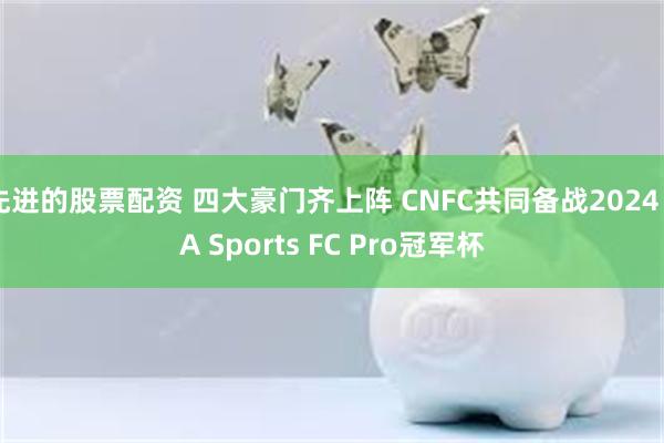 先进的股票配资 四大豪门齐上阵 CNFC共同备战2024 EA Sports FC Pro冠军杯