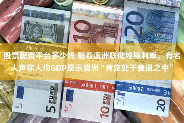 股票配资平台多少钱 随着澳洲联储维稳利率，有名人声称人均GDP显示澳洲“肯定处于衰退之中”