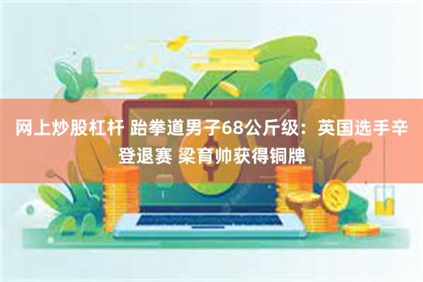 网上炒股杠杆 跆拳道男子68公斤级：英国选手辛登退赛 梁育帅获得铜牌