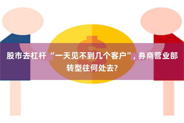股市去杠杆 “一天见不到几个客户”, 券商营业部转型往何处去?
