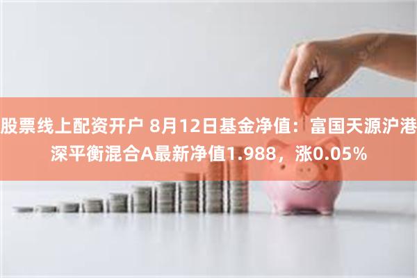 股票线上配资开户 8月12日基金净值：富国天源沪港深平衡混合A最新净值1.988，涨0.05%