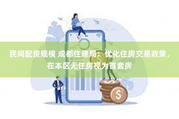 民间配资规模 成都住建局：优化住房交易政策，在本区无住房视为首套房