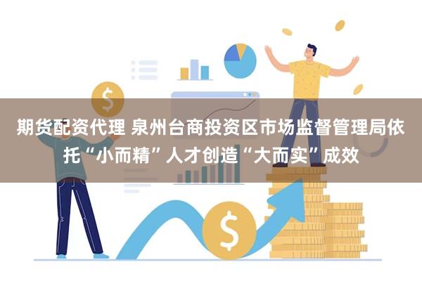 期货配资代理 泉州台商投资区市场监督管理局依托“小而精”人才创造“大而实”成效