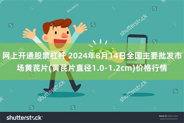 网上开通股票杠杆 2024年8月14日全国主要批发市场黄芪片(黄芪片直径1.0-1.2cm)价格行情