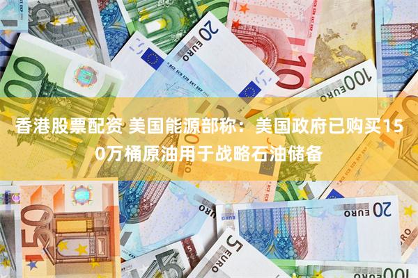 香港股票配资 美国能源部称：美国政府已购买150万桶原油用于战略石油储备