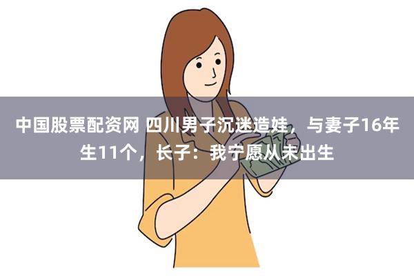 中国股票配资网 四川男子沉迷造娃，与妻子16年生11个，长子：我宁愿从未出生