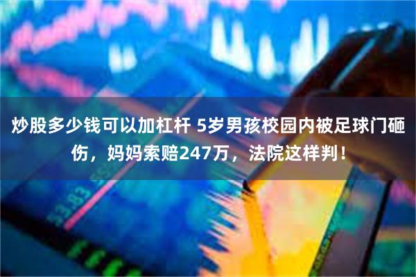 炒股多少钱可以加杠杆 5岁男孩校园内被足球门砸伤，妈妈索赔247万，法院这样判！
