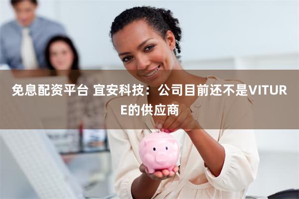免息配资平台 宜安科技：公司目前还不是VITURE的供应商