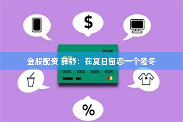 金股配资 薛舒：在夏日留恋一个隆冬