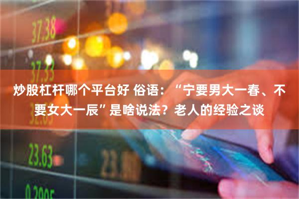 炒股杠杆哪个平台好 俗语：“宁要男大一春、不要女大一辰”是啥说法？老人的经验之谈