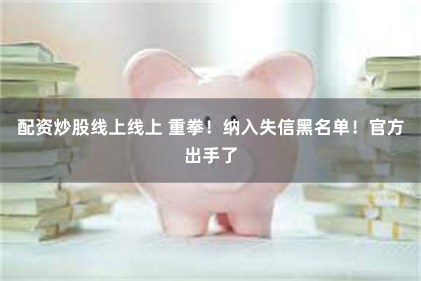 配资炒股线上线上 重拳！纳入失信黑名单！官方出手了