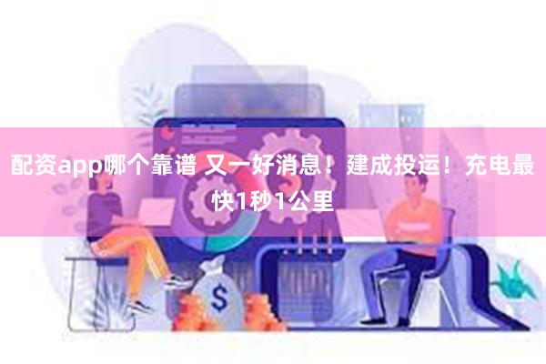 配资app哪个靠谱 又一好消息！建成投运！充电最快1秒1公里