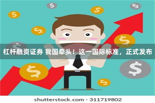 杠杆融资证券 我国牵头！这一国际标准，正式发布