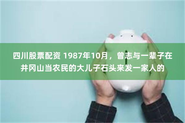 四川股票配资 1987年10月，曾志与一辈子在井冈山当农民的大儿子石头来发一家人的