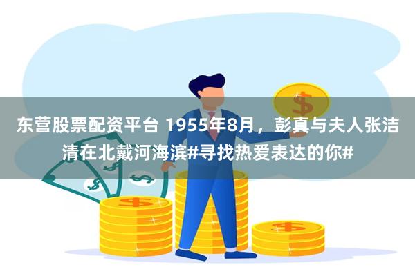 东营股票配资平台 1955年8月，彭真与夫人张洁清在北戴河海滨#寻找热爱表达的你#