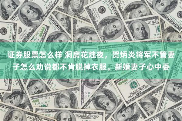 证券股票怎么样 洞房花烛夜，贺炳炎将军不管妻子怎么劝说都不肯脱掉衣服。新婚妻子心中委
