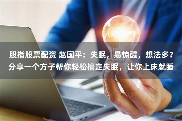 股指股票配资 赵国平：失眠，易惊醒，想法多？分享一个方子帮你轻松搞定失眠，让你上床就睡