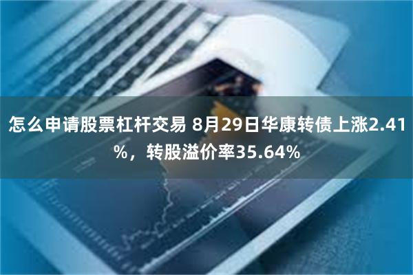 怎么申请股票杠杆交易 8月29日华康转债上涨2.41%，转股溢价率35.64%